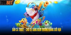 Bắn Cá 789BET - Chơi Dễ Dàng Kiếm Thưởng Không Giới Hạn